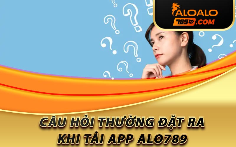 Câu hỏi thường được đặt ra khi tải app Alo789
